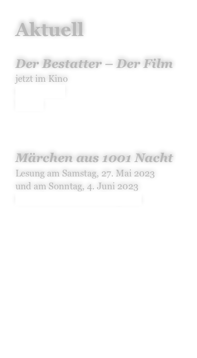 Aktuell

Der Bestatter – Der Film
jetzt im Kino
wann & wo?
Trailer



Märchen aus 1001 Nacht
Lesung am Samstag, 27. Mai 2023
und am Sonntag, 4. Juni 2023
www.dierahmenhandlung.com